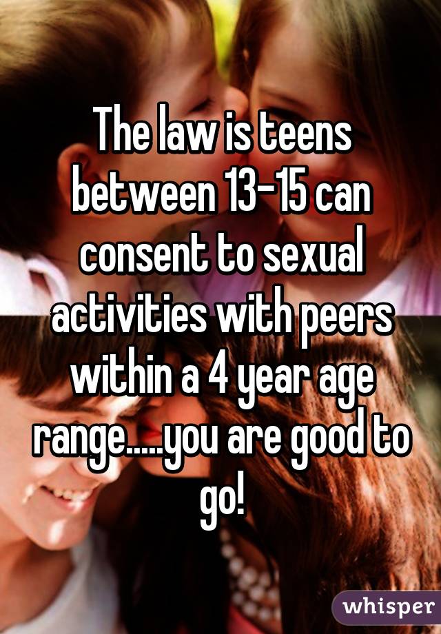 The law is teens between 13-15 can consent to sexual activities with peers within a 4 year age range.....you are good to go!