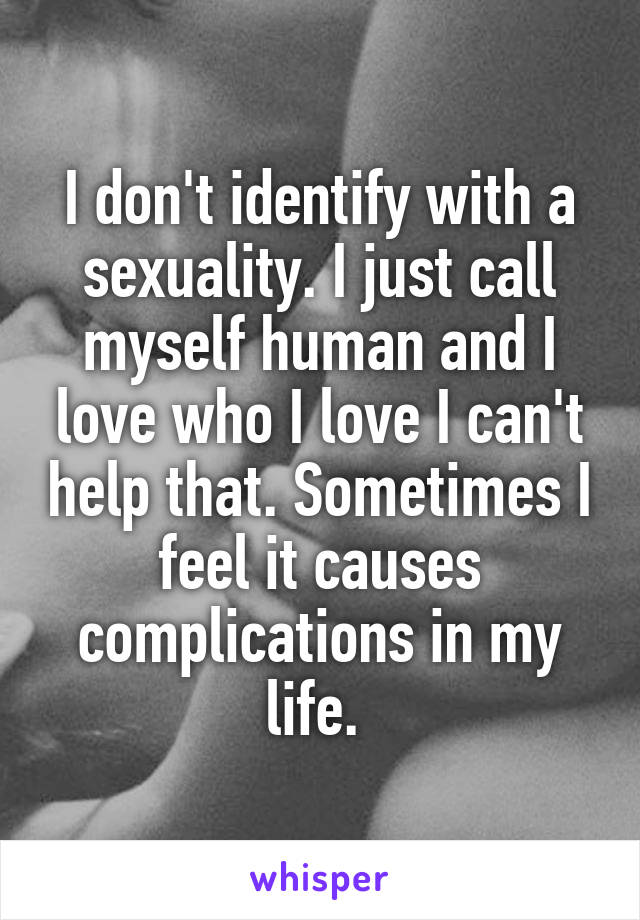 I don't identify with a sexuality. I just call myself human and I love who I love I can't help that. Sometimes I feel it causes complications in my life. 