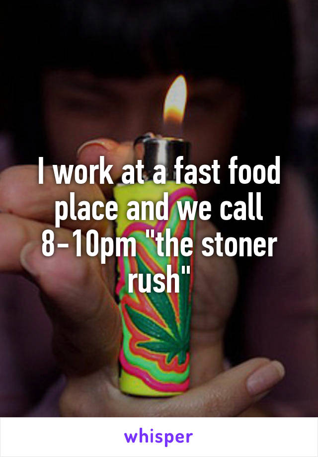 I work at a fast food place and we call 8-10pm "the stoner rush"