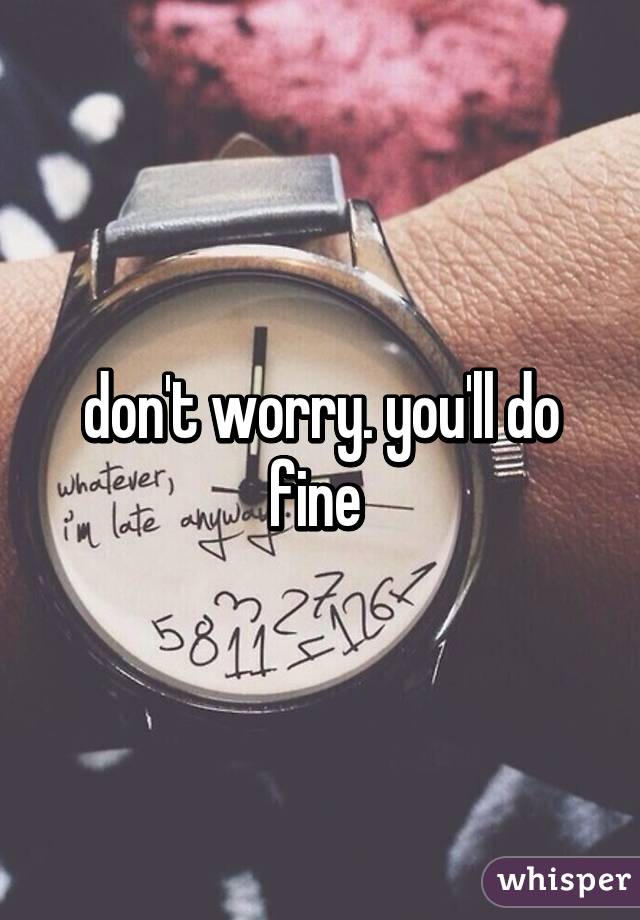 don't worry. you'll do fine 