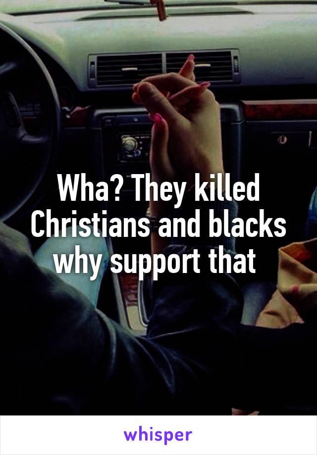 Wha? They killed Christians and blacks why support that 