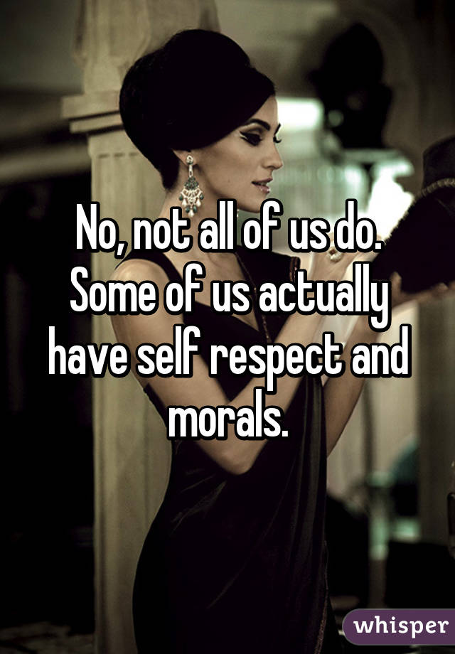 No, not all of us do. Some of us actually have self respect and morals.