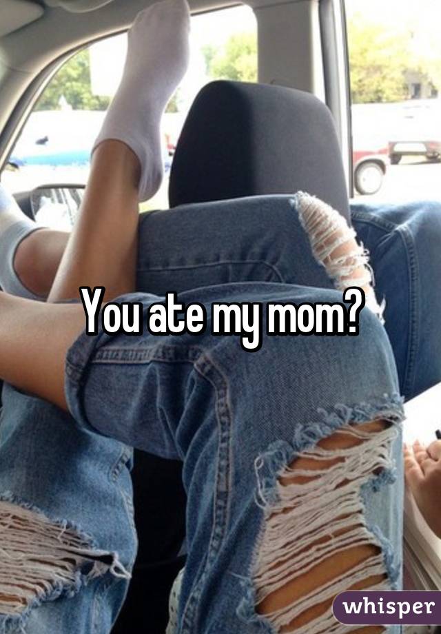 You ate my mom?