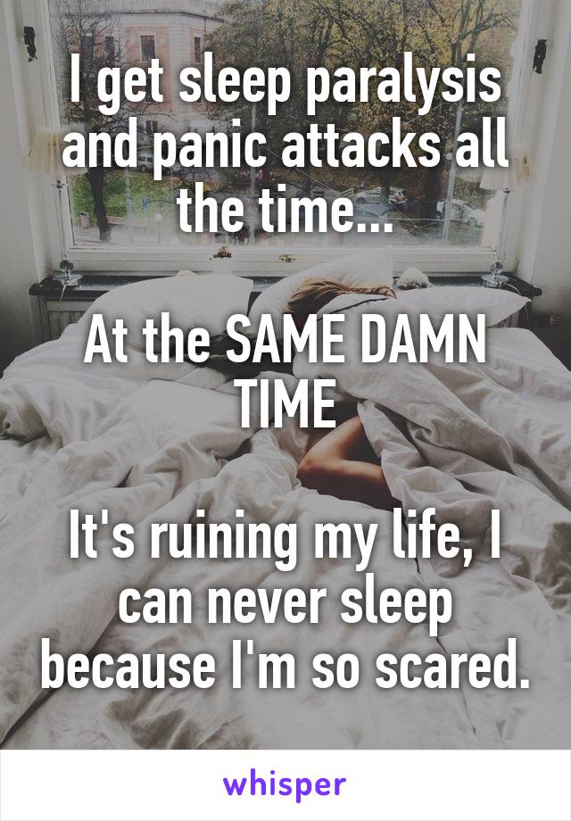I get sleep paralysis and panic attacks all the time...

At the SAME DAMN TIME

It's ruining my life, I can never sleep because I'm so scared. 