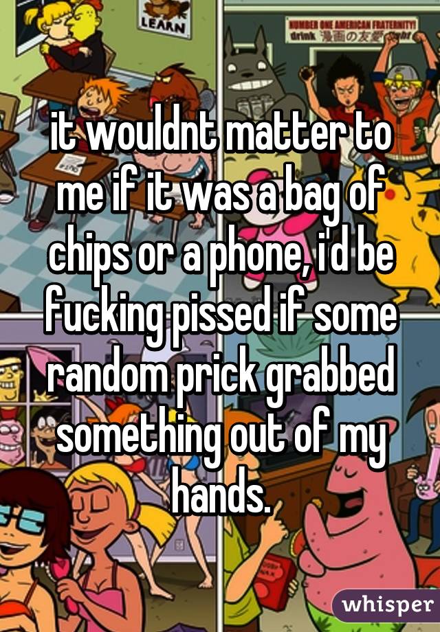 it wouldnt matter to me if it was a bag of chips or a phone, i'd be fucking pissed if some random prick grabbed something out of my hands.