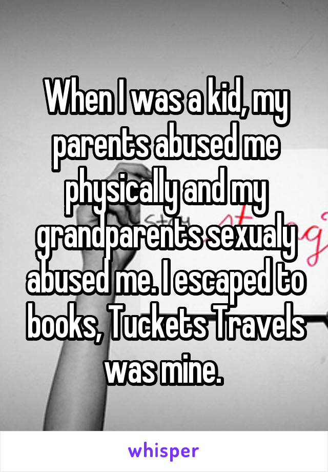 When I was a kid, my parents abused me physically and my grandparents sexualy abused me. I escaped to books, Tuckets Travels was mine. 