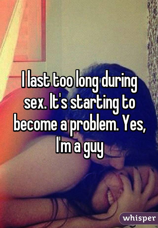 I last too long during sex. It's starting to become a problem. Yes, I'm a guy