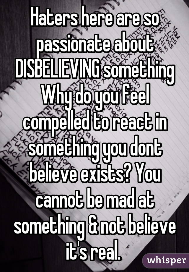 Haters here are so passionate about DISBELIEVING something Why do you feel compelled to react in something you dont believe exists? You cannot be mad at something & not believe it's real. 