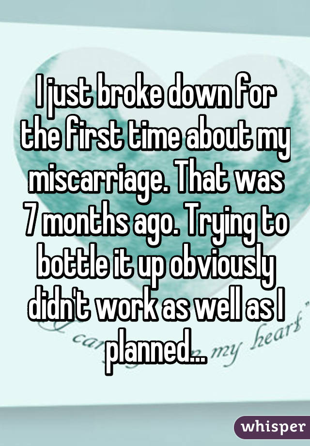 I just broke down for the first time about my miscarriage. That was 7 months ago. Trying to bottle it up obviously didn't work as well as I planned...