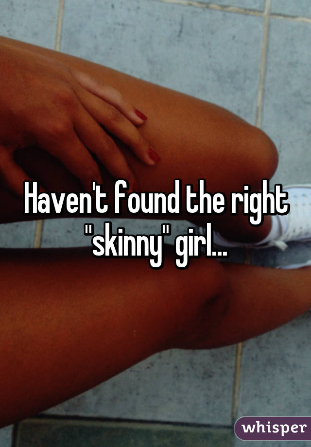 Haven't found the right "skinny" girl...