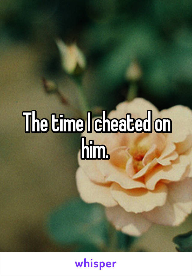 The time I cheated on him. 