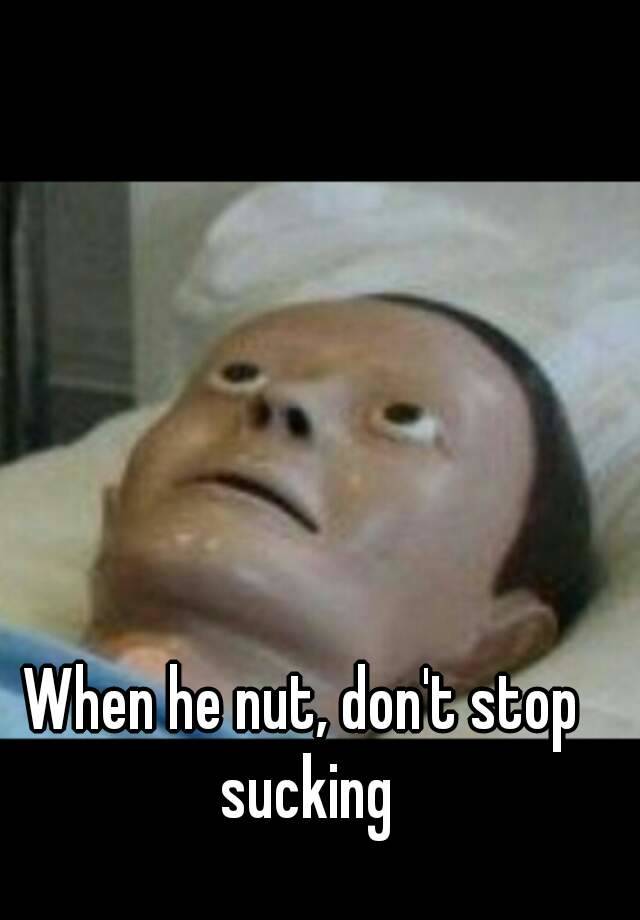 When He Nut Don T Stop Sucking