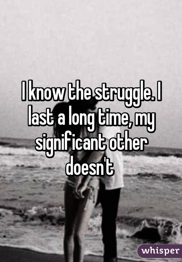 I know the struggle. I last a long time, my significant other doesn't 