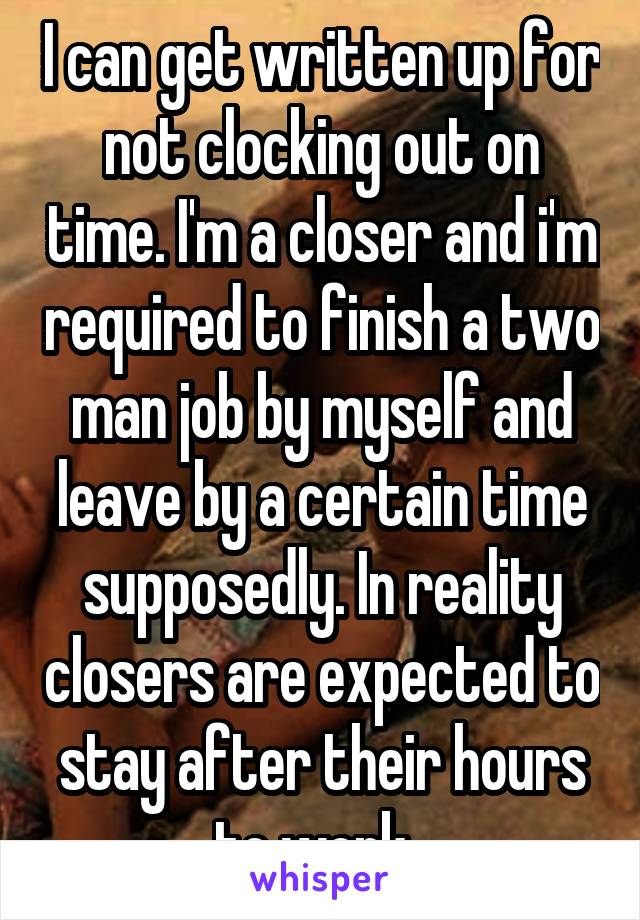 I can get written up for not clocking out on time. I'm a closer and i'm required to finish a two man job by myself and leave by a certain time supposedly. In reality closers are expected to stay after their hours to work. 