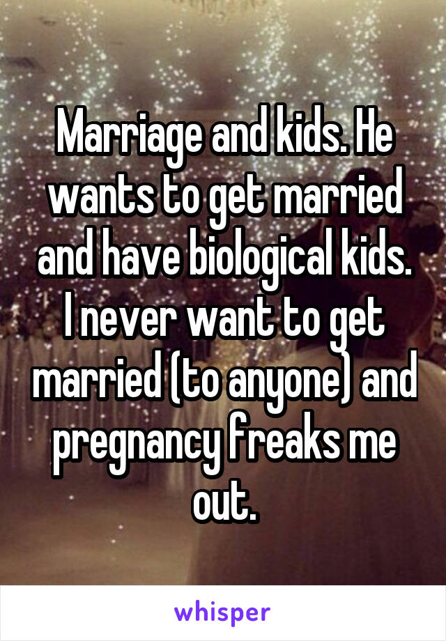 Marriage and kids. He wants to get married and have biological kids. I never want to get married (to anyone) and pregnancy freaks me out.