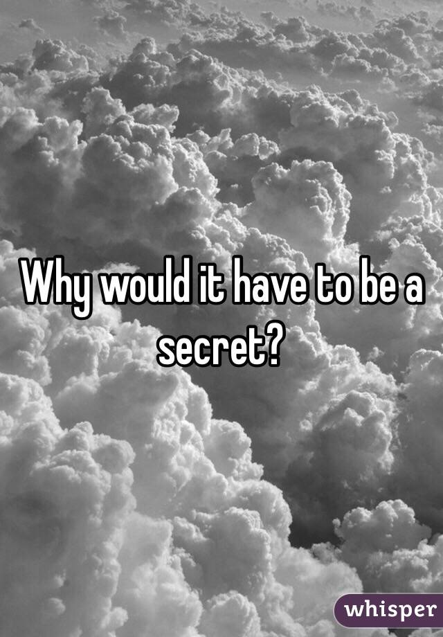 Why would it have to be a secret?