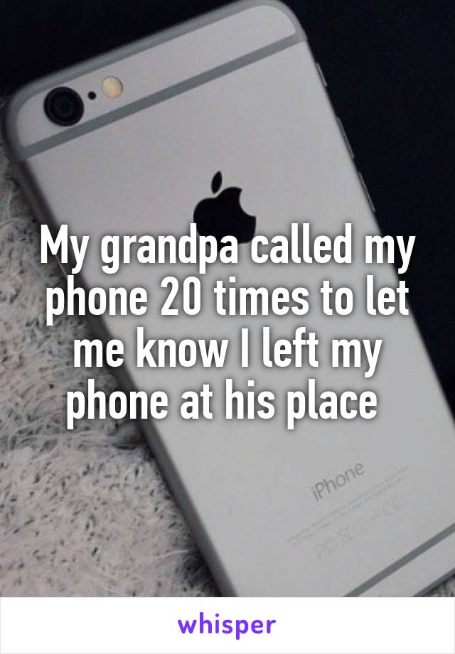 My grandpa called my phone 20 times to let me know I left my phone at his place 