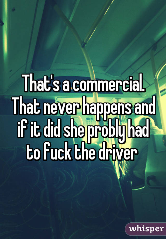 That's a commercial. That never happens and if it did she probly had to fuck the driver 