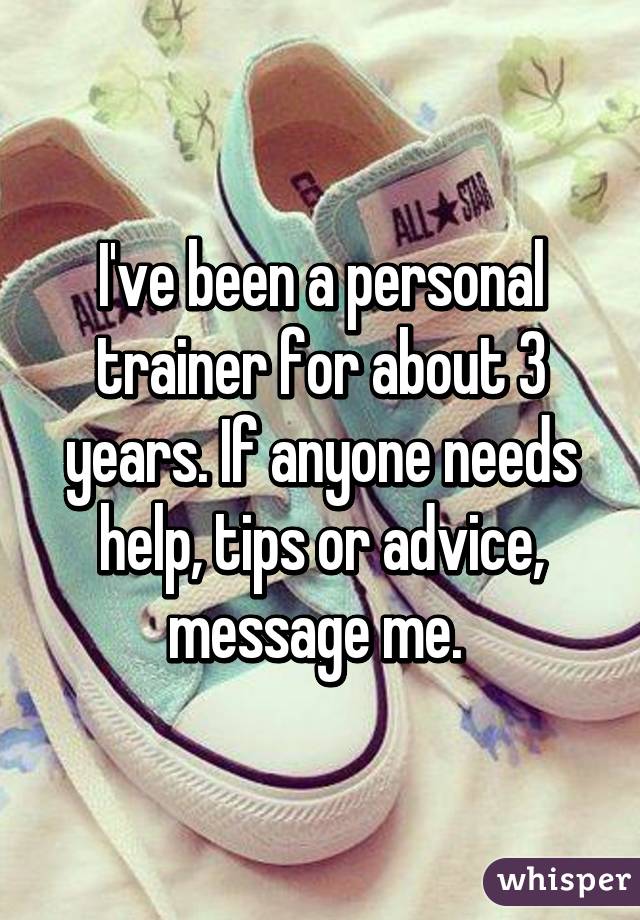 I've been a personal trainer for about 3 years. If anyone needs help, tips or advice, message me. 