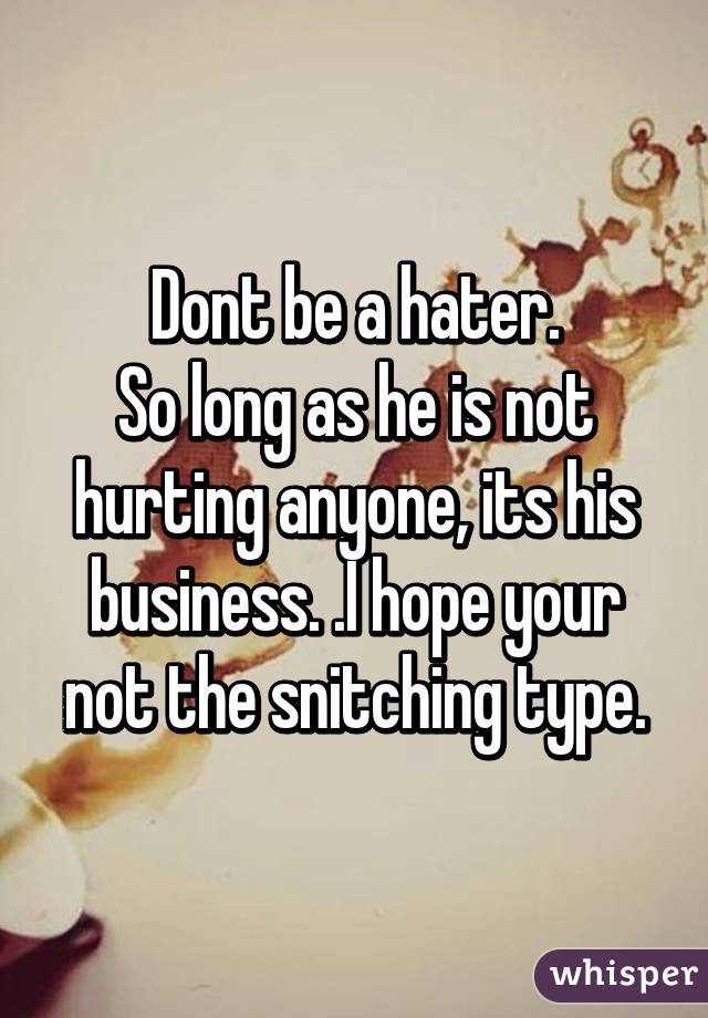 Dont be a hater.
So long as he is not hurting anyone, its his business. .I hope your not the snitching type.