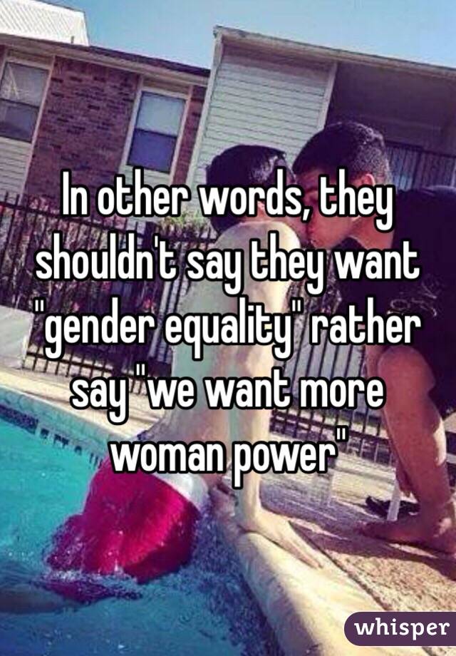 In other words, they shouldn't say they want "gender equality" rather say "we want more woman power"