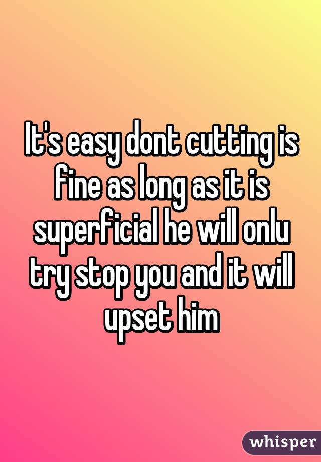 It's easy dont cutting is fine as long as it is superficial he will onlu try stop you and it will upset him