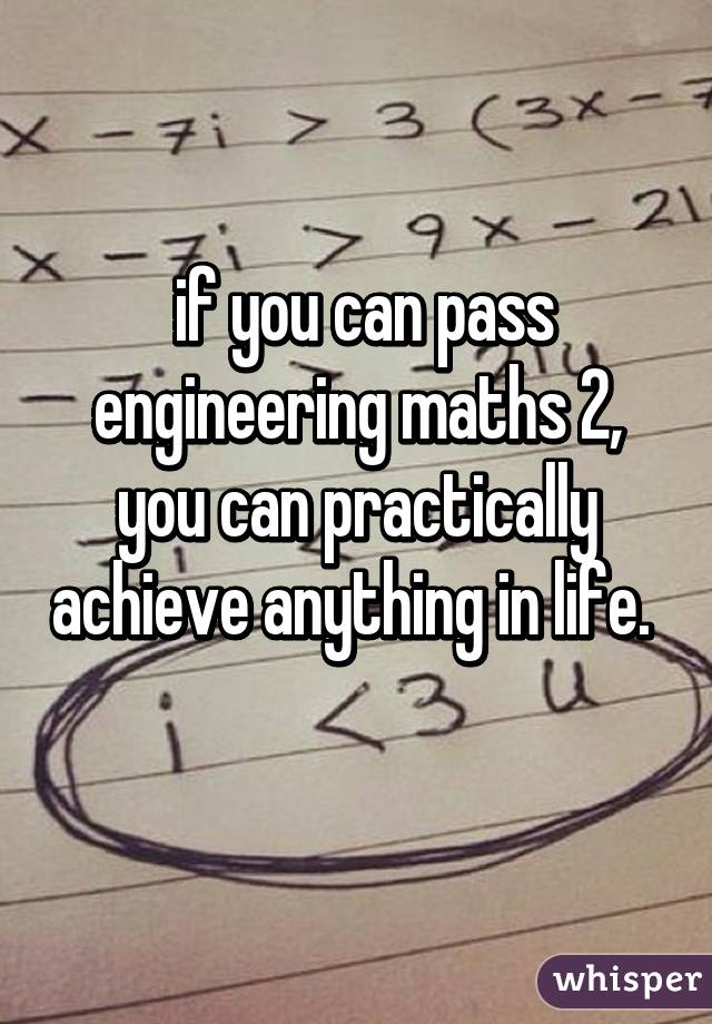  if you can pass engineering maths 2, you can practically achieve anything in life.  
