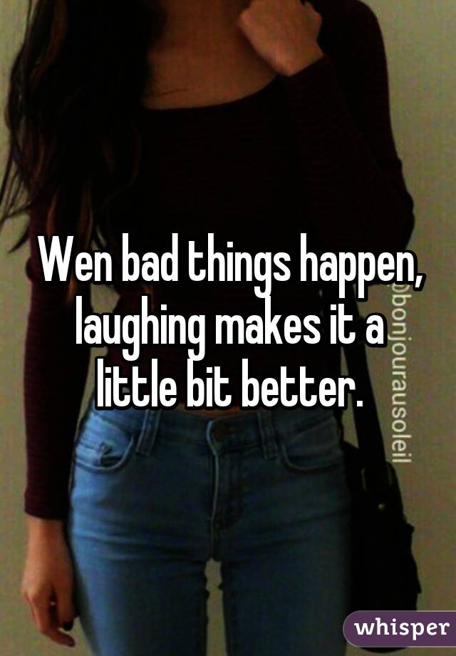 Wen bad things happen, laughing makes it a little bit better.