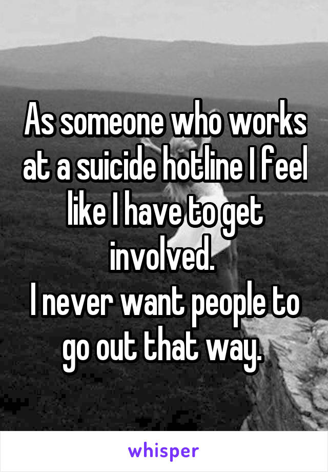 As someone who works at a suicide hotline I feel like I have to get involved. 
I never want people to go out that way. 