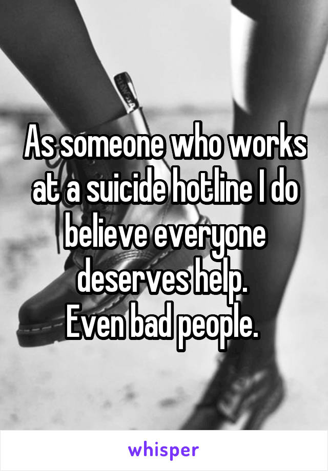 As someone who works at a suicide hotline I do believe everyone deserves help. 
Even bad people. 