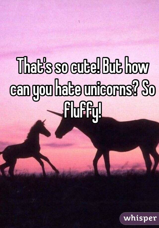 That's so cute! But how can you hate unicorns? So fluffy!
