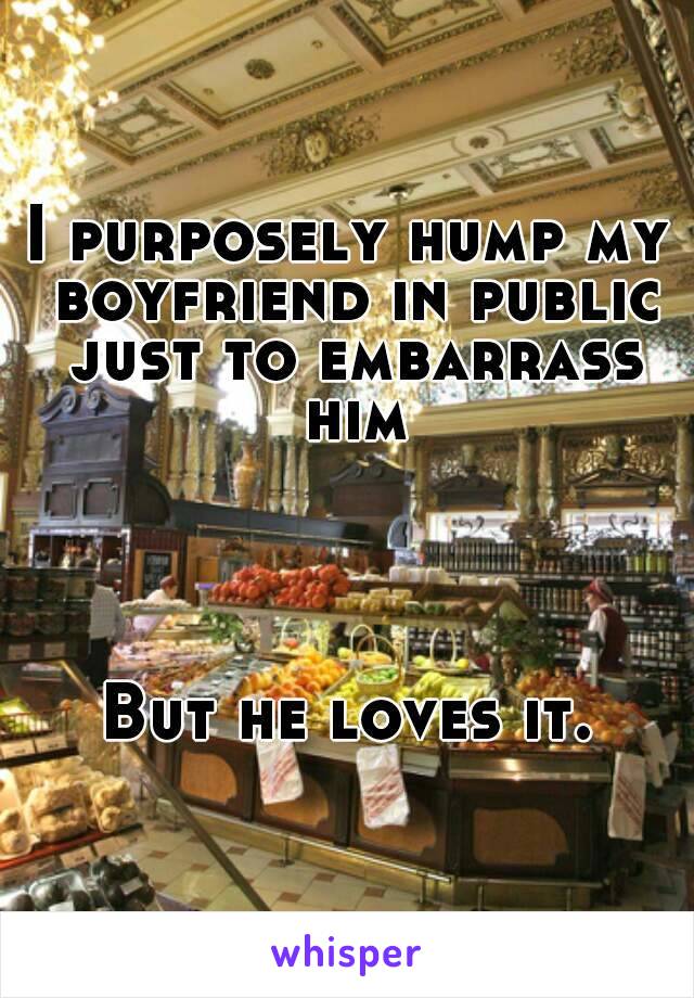 I purposely hump my boyfriend in public just to embarrass him




But he loves it.