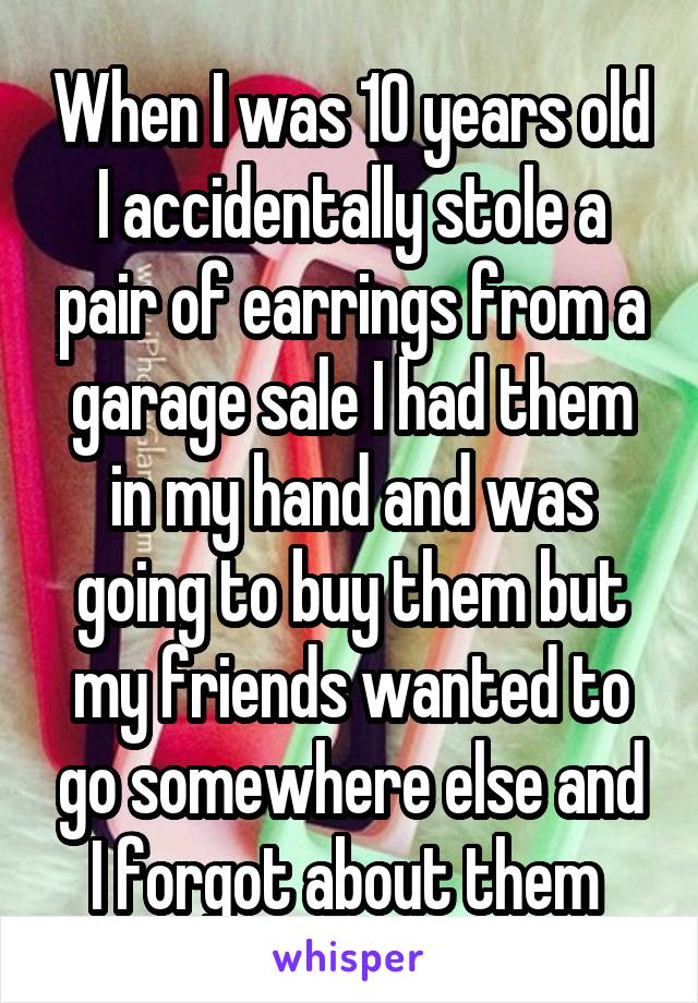 When I was 10 years old I accidentally stole a pair of earrings from a garage sale I had them in my hand and was going to buy them but my friends wanted to go somewhere else and I forgot about them 