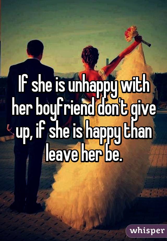 If she is unhappy with her boyfriend don't give up, if she is happy than leave her be.