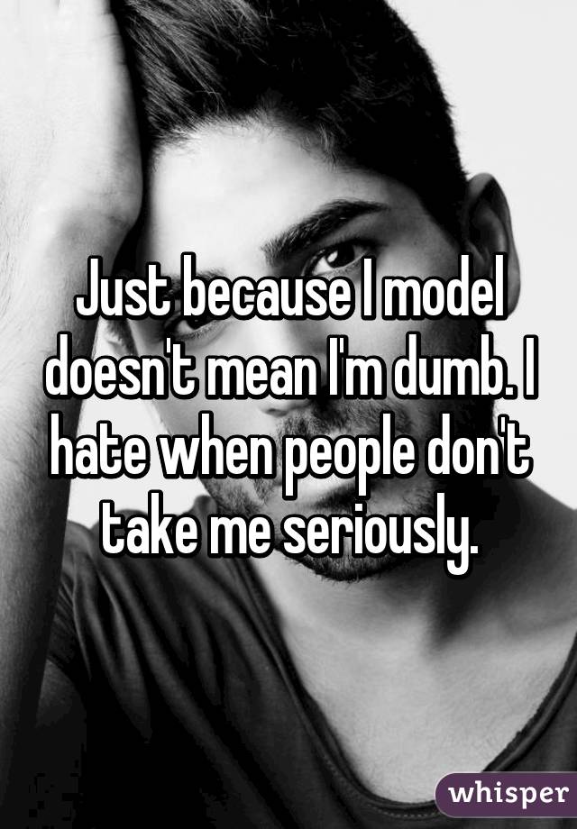 Just because I model doesn't mean I'm dumb. I hate when people don't take me seriously.