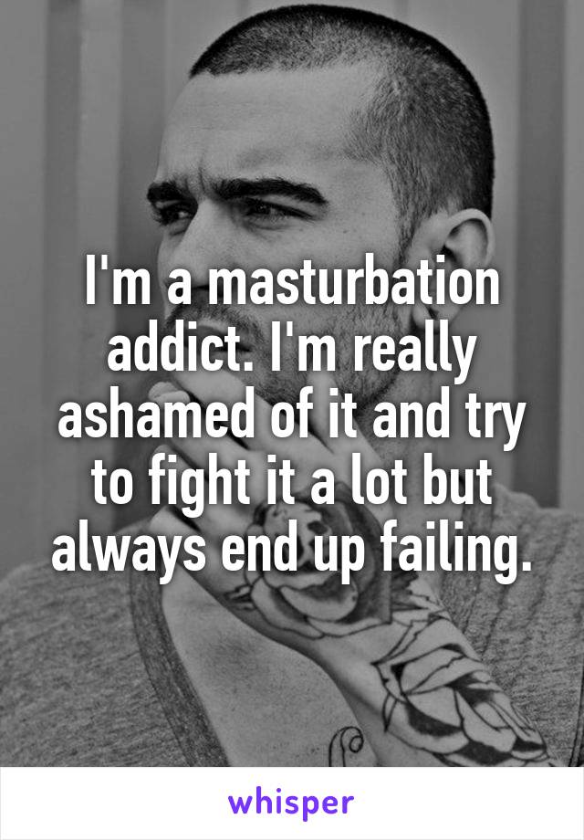 I'm a masturbation addict. I'm really ashamed of it and try to fight it a lot but always end up failing.