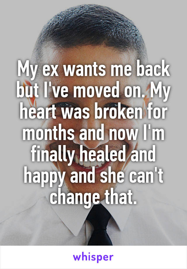 My ex wants me back but I've moved on. My heart was broken for months and now I'm finally healed and happy and she can't change that.