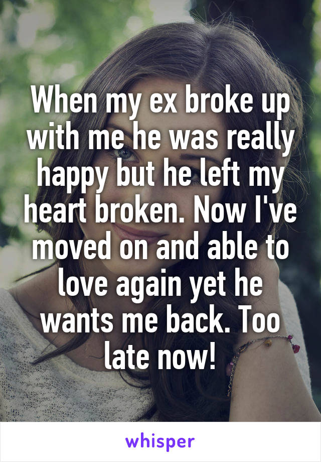 When my ex broke up with me he was really happy but he left my heart broken. Now I've moved on and able to love again yet he wants me back. Too late now!