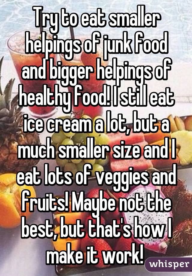 Try to eat smaller helpings of junk food and bigger helpings of healthy food! I still eat ice cream a lot, but a much smaller size and I eat lots of veggies and fruits! Maybe not the best, but that's how I make it work! 