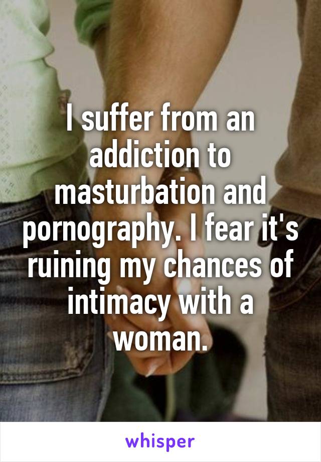 I suffer from an addiction to masturbation and pornography. I fear it's ruining my chances of intimacy with a woman.
