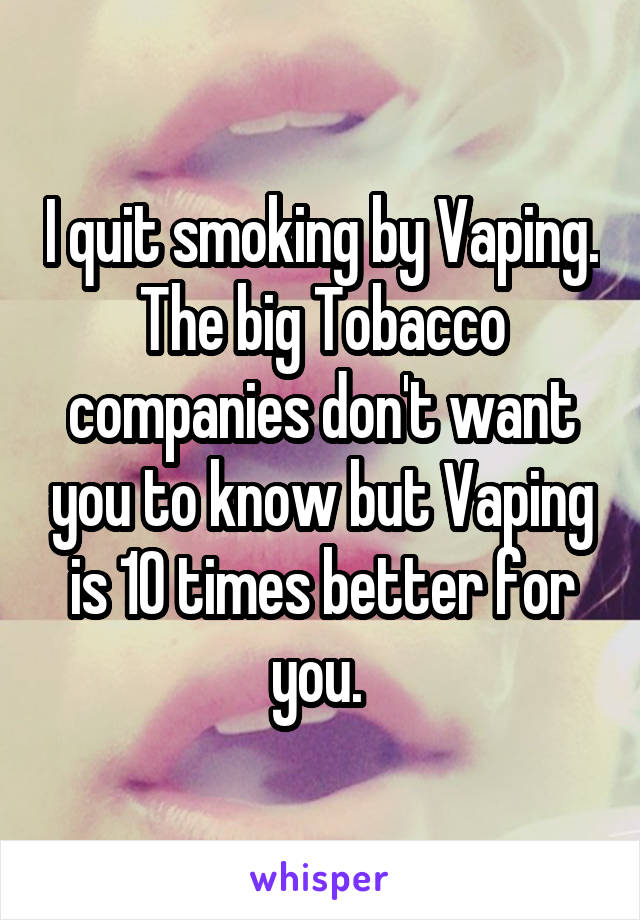 I quit smoking by Vaping. The big Tobacco companies don't want you to know but Vaping is 10 times better for you. 