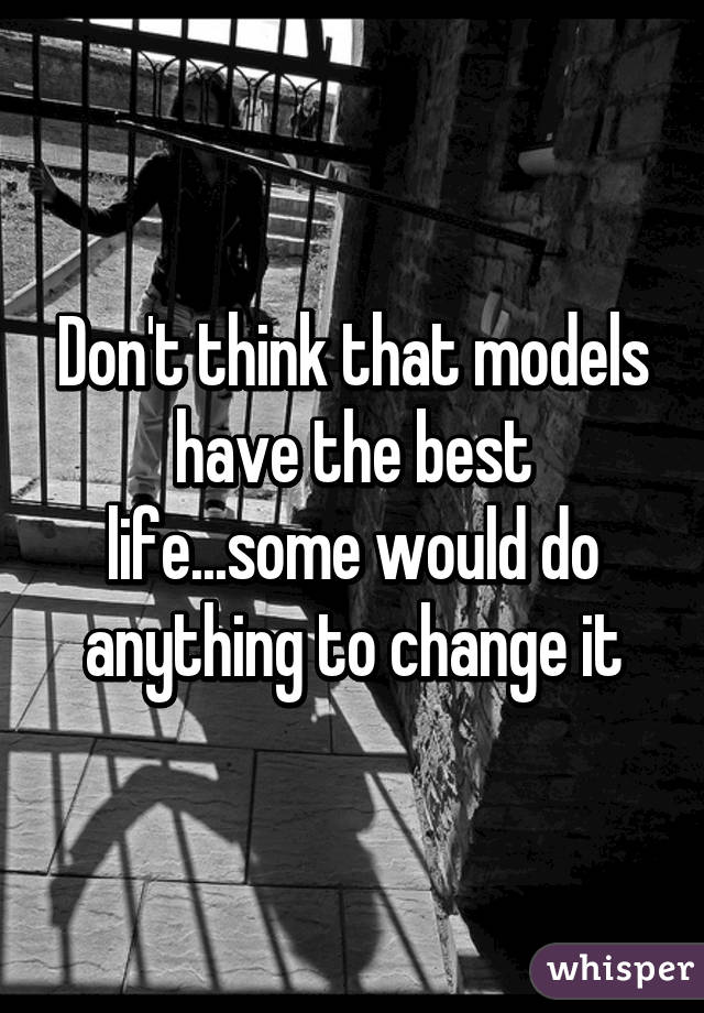 Don't think that models have the best life...some would do anything to change it