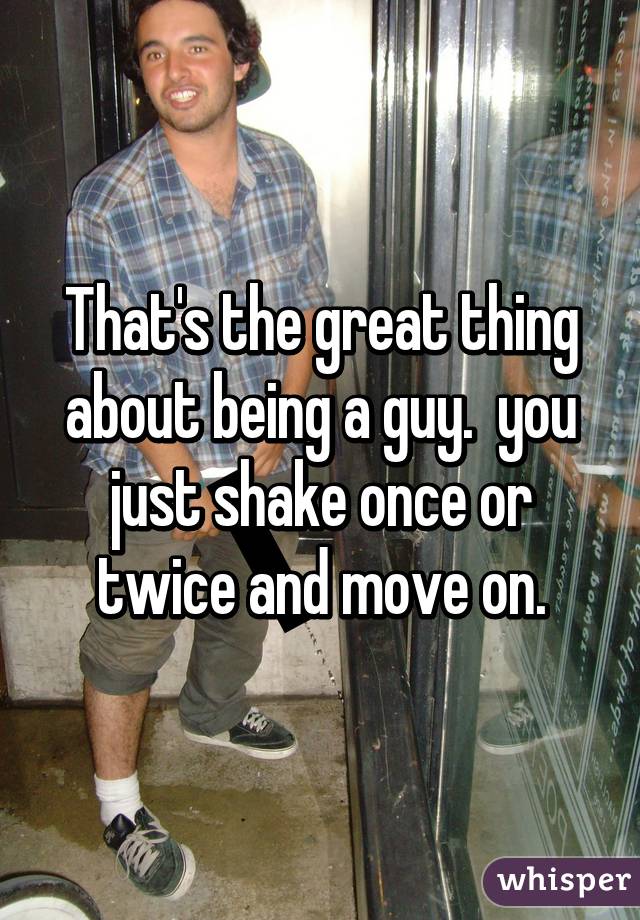 That's the great thing about being a guy.  you just shake once or twice and move on.