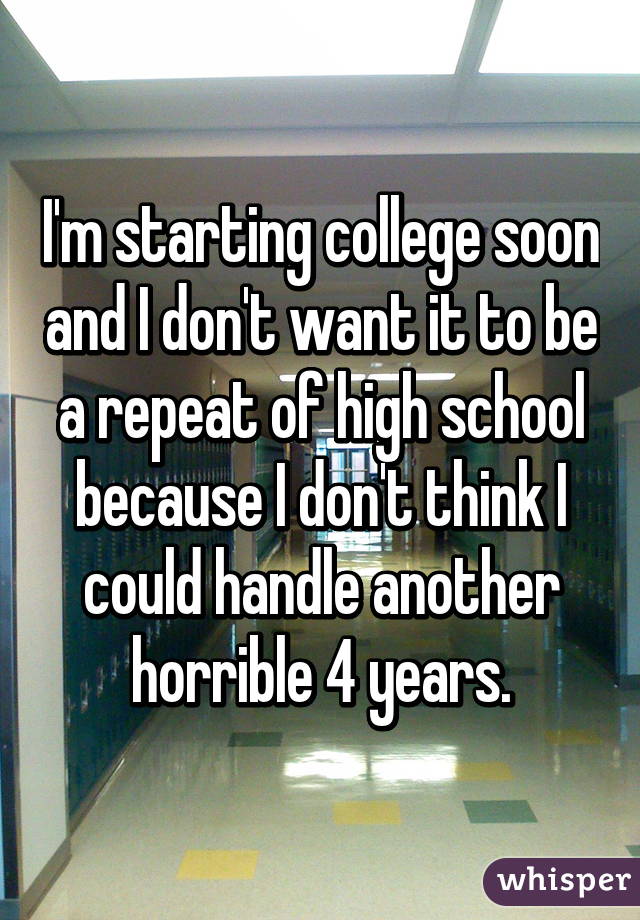 I'm starting college soon and I don't want it to be a repeat of high school because I don't think I could handle another horrible 4 years.