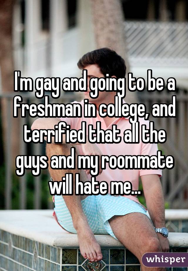 I'm gay and going to be a freshman in college, and terrified that all the guys and my roommate will hate me...