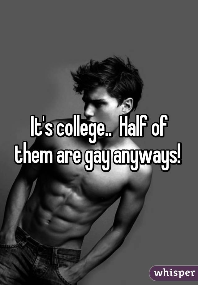 It's college..  Half of them are gay anyways! 