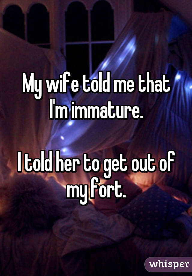 My wife told me that I'm immature.

I told her to get out of my fort.