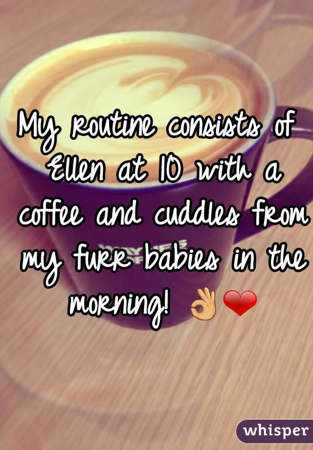My routine consists of Ellen at 10 with a coffee and cuddles from my furr babies in the morning! ðŸ‘Œâ�¤