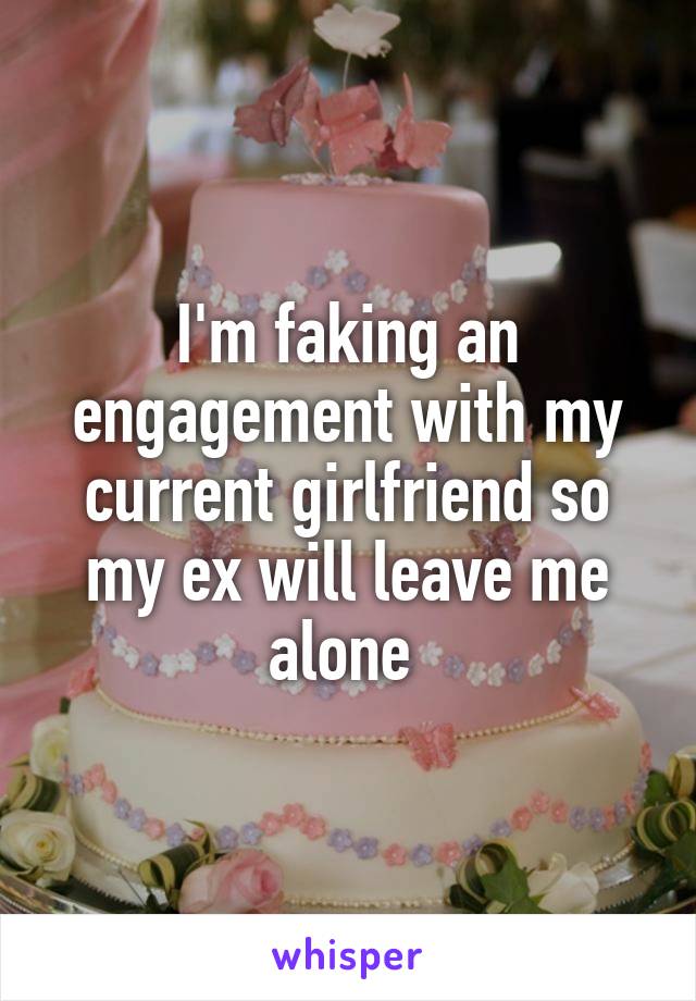 I'm faking an engagement with my current girlfriend so my ex will leave me alone 