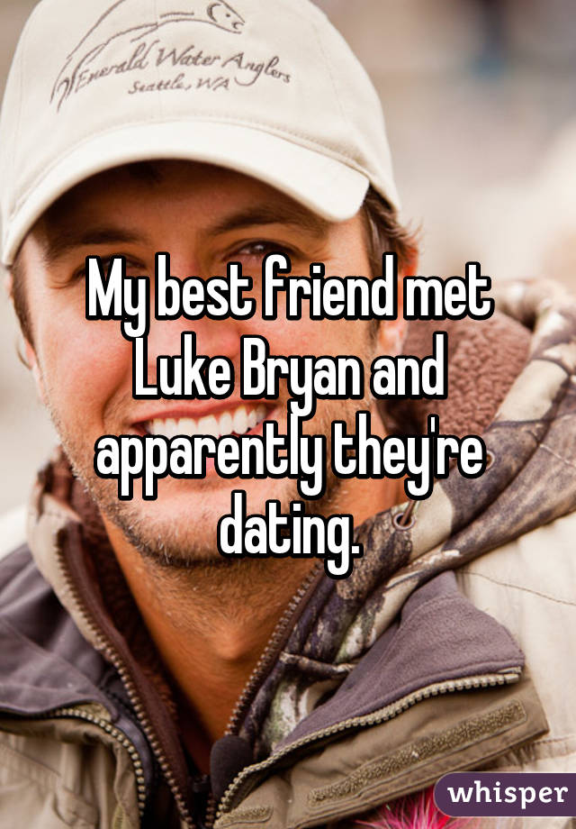 My best friend met Luke Bryan and apparently they're dating.